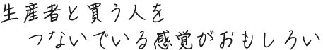 生産者と買う人をつないでいる感覚がおもしろい